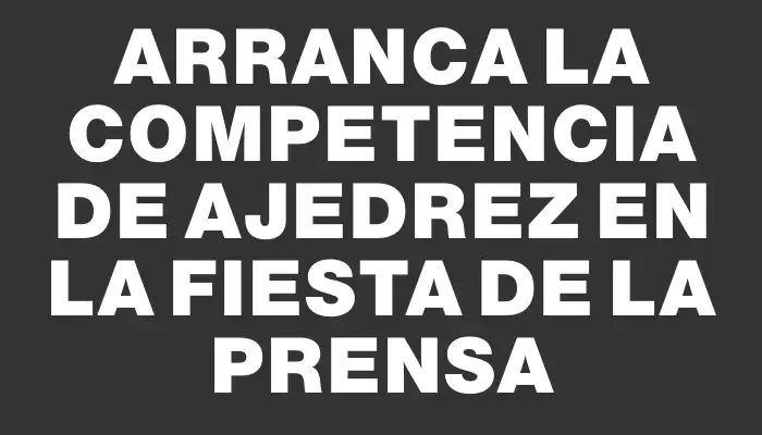 Arranca la competencia de ajedrez en la Fiesta de la Prensa