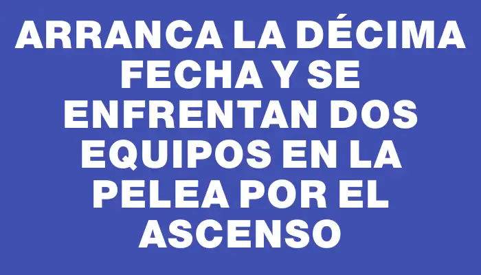 Arranca la décima fecha y se enfrentan dos equipos en la pelea por el ascenso