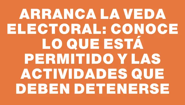 Arranca la veda electoral: Conoce lo que está permitido y las actividades que deben detenerse