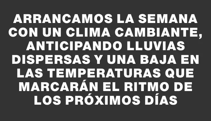 Arrancamos la semana con un clima cambiante, anticipando lluvias dispersas y una baja en las temperaturas que marcarán el ritmo de los próximos días