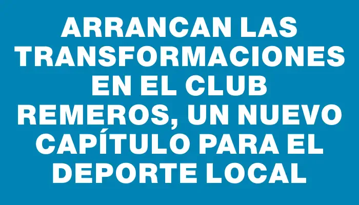 Arrancan las transformaciones en el Club Remeros, un nuevo capítulo para el deporte local