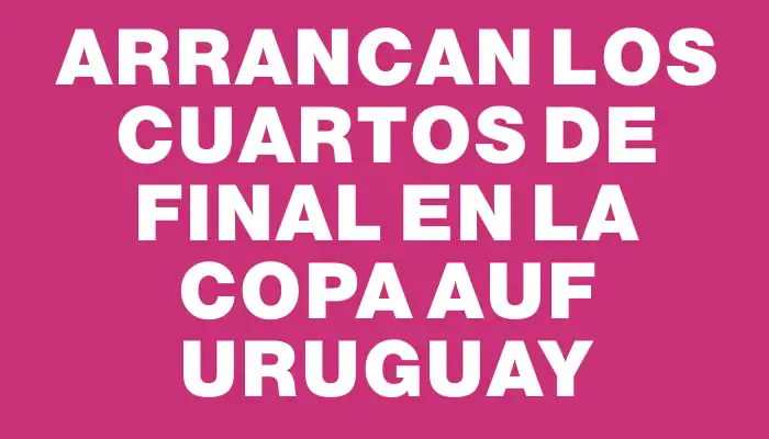 Arrancan los cuartos de final en la Copa Auf Uruguay