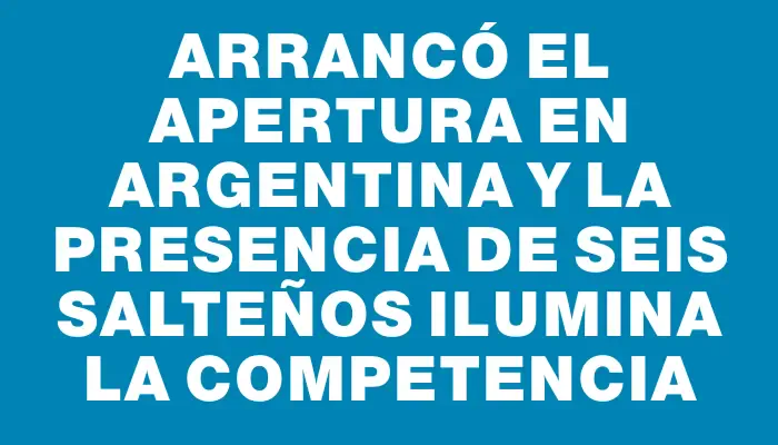 Arrancó el Apertura en Argentina y la presencia de seis salteños ilumina la competencia