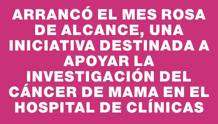 Arrancó el mes rosa de Alcance, una iniciativa destinada a apoyar la investigación del cáncer de mama en el Hospital de Clínicas