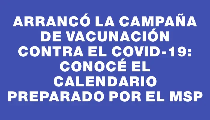 Arrancó la campaña de vacunación contra el Covid-19: conocé el calendario preparado por el Msp