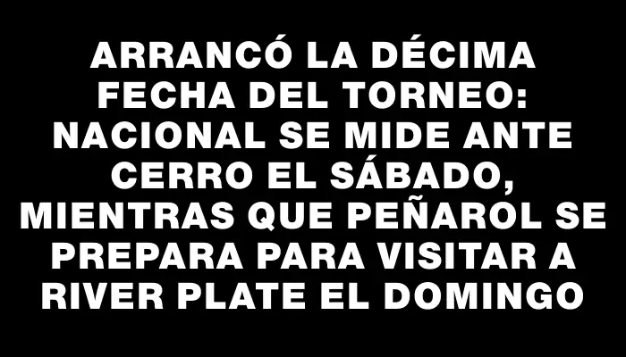 Arrancó la décima fecha del torneo: Nacional se mide ante Cerro el sábado, mientras que Peñarol se prepara para visitar a River Plate el domingo