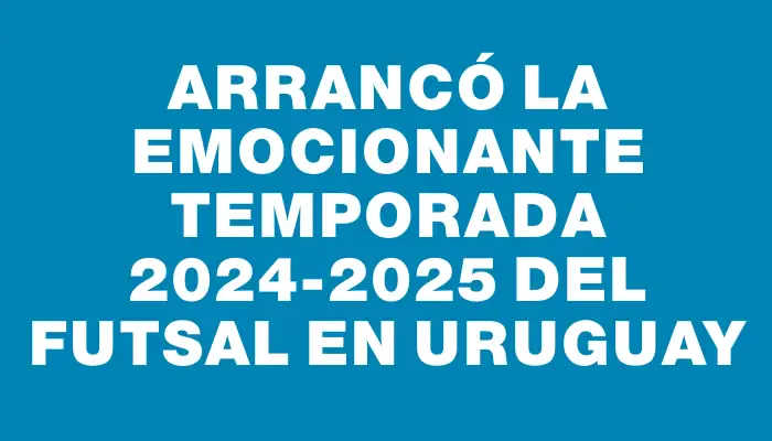 Arrancó la emocionante temporada 2024-2025 del Futsal en Uruguay