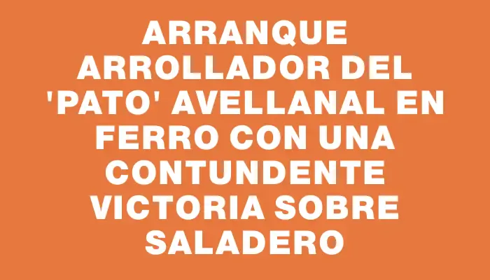 Arranque arrollador del ‘Pato’ Avellanal en Ferro con una contundente victoria sobre Saladero