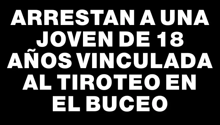 Arrestan a una joven de 18 años vinculada al tiroteo en el Buceo