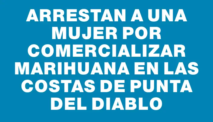 Arrestan a una mujer por comercializar marihuana en las costas de Punta del Diablo