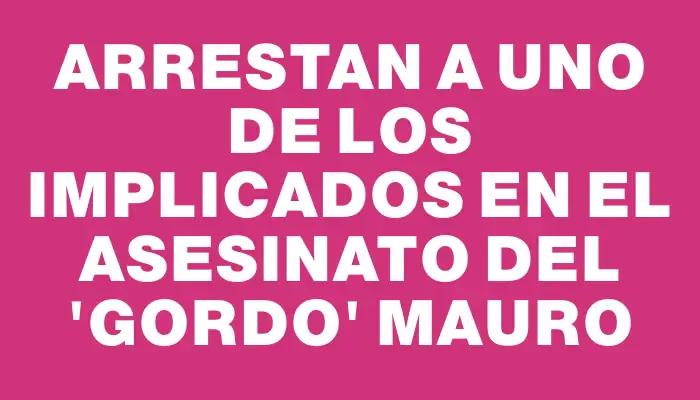 Arrestan a uno de los implicados en el asesinato del "Gordo" Mauro