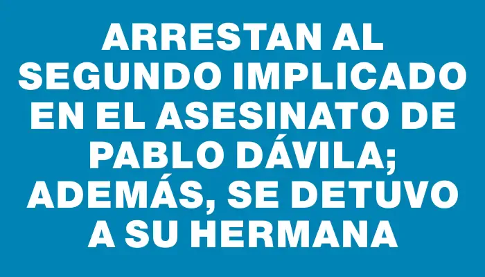 Arrestan al segundo implicado en el asesinato de Pablo Dávila; además, se detuvo a su hermana