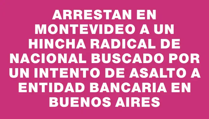 Arrestan en Montevideo a un hincha radical de Nacional buscado por un intento de asalto a entidad bancaria en Buenos Aires