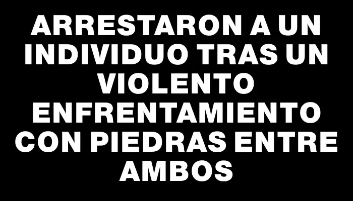 Arrestaron a un individuo tras un violento enfrentamiento con piedras entre ambos