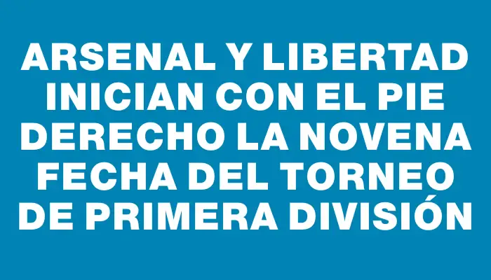 Arsenal y Libertad inician con el pie derecho la novena fecha del torneo de Primera División