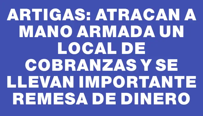 Artigas: atracan a mano armada un local de cobranzas y se llevan importante remesa de dinero