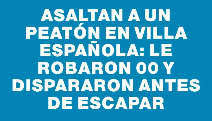 Asaltan a un peatón en Villa Española: le robaron $500 y dispararon antes de escapar