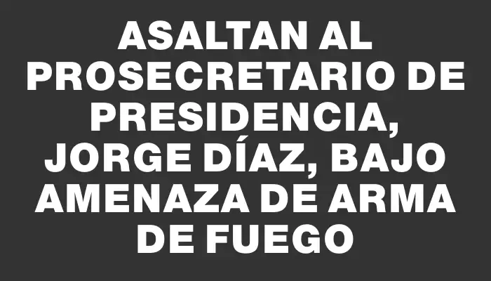 Asaltan al prosecretario de Presidencia, Jorge Díaz, bajo amenaza de arma de fuego