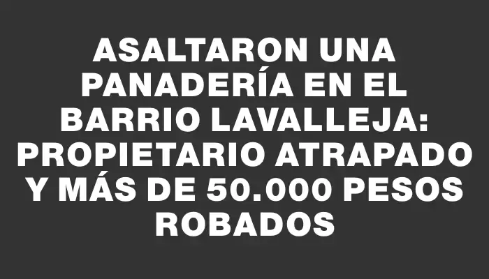 Asaltaron una panadería en el barrio Lavalleja: propietario atrapado y más de 50.000 pesos robados