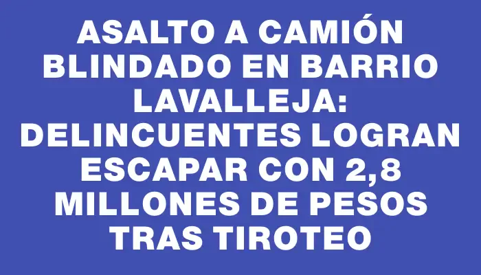 Asalto a camión blindado en barrio Lavalleja: delincuentes logran escapar con 2,8 millones de pesos tras tiroteo