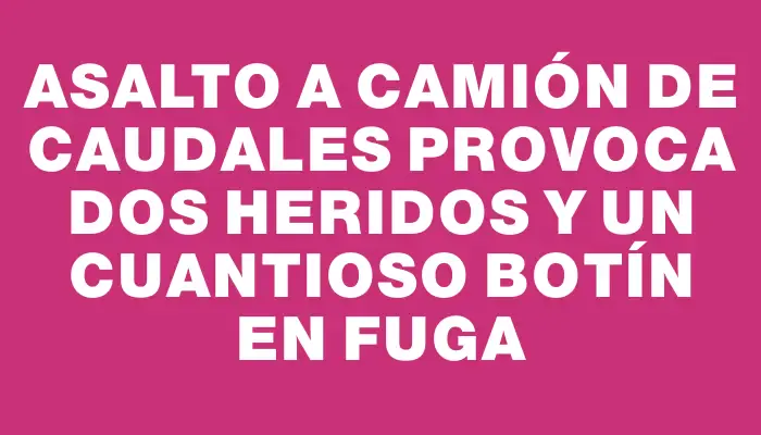 Asalto a camión de caudales provoca dos heridos y un cuantioso botín en fuga