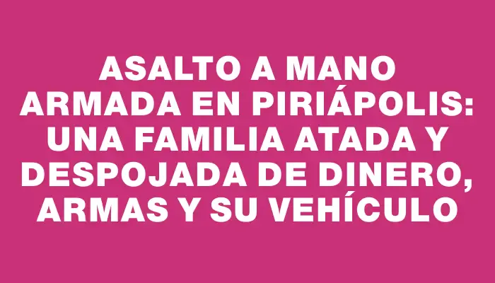 Asalto a mano armada en Piriápolis: una familia atada y despojada de dinero, armas y su vehículo