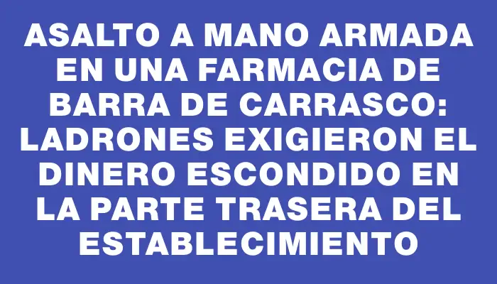 Asalto a mano armada en una farmacia de Barra de Carrasco: ladrones exigieron el dinero escondido en la parte trasera del establecimiento