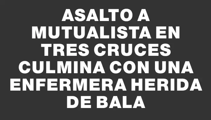 Asalto a mutualista en Tres Cruces culmina con una enfermera herida de bala