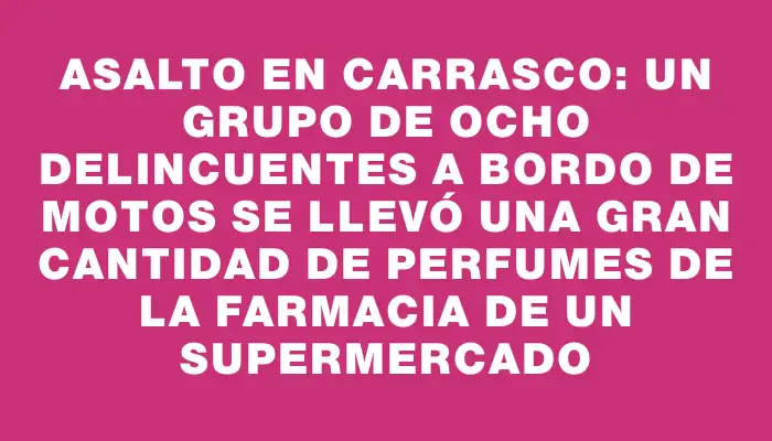 Asalto en Carrasco: un grupo de ocho delincuentes a bordo de motos se llevó una gran cantidad de perfumes de la farmacia de un supermercado