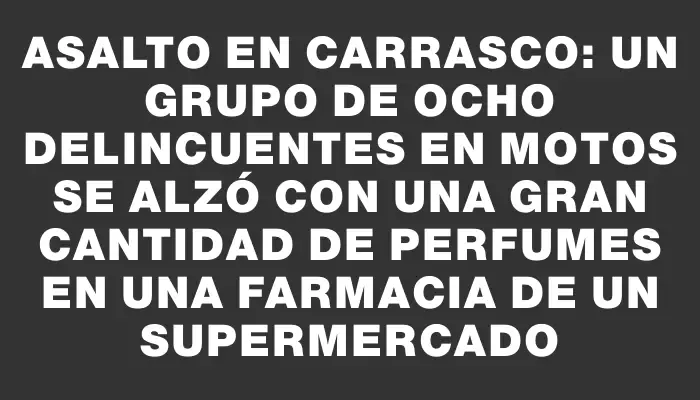 Asalto en Carrasco: un grupo de ocho delincuentes en motos se alzó con una gran cantidad de perfumes en una farmacia de un supermercado