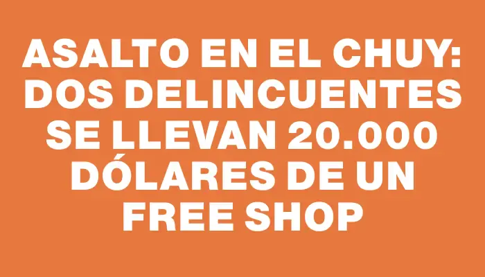 Asalto en el Chuy: Dos delincuentes se llevan 20.000 dólares de un free shop