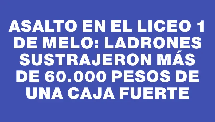 Asalto en el Liceo 1 de Melo: ladrones sustrajeron más de 60.000 pesos de una caja fuerte