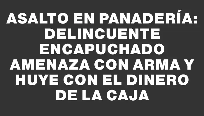 Asalto en panadería: delincuente encapuchado amenaza con arma y huye con el dinero de la caja