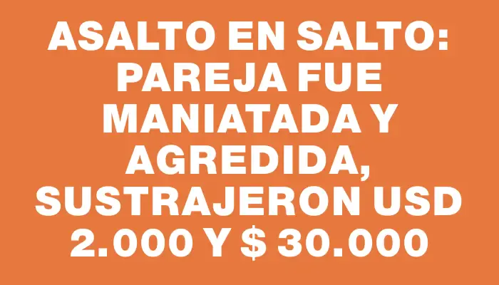 Asalto en Salto: pareja fue maniatada y agredida, sustrajeron Usd 2.000 y $ 30.000