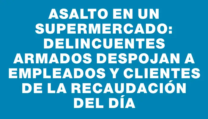 Asalto en un supermercado: delincuentes armados despojan a empleados y clientes de la recaudación del día