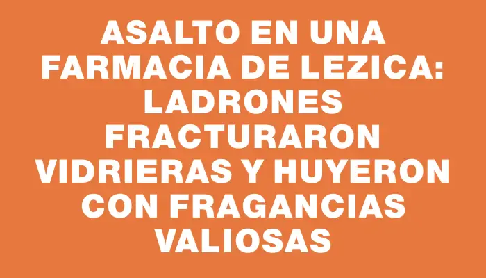 Asalto en una farmacia de Lezica: ladrones fracturaron vidrieras y huyeron con fragancias valiosas