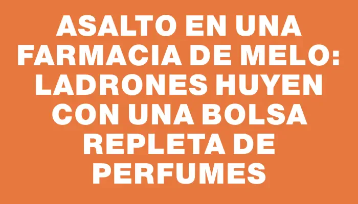 Asalto en una farmacia de Melo: ladrones huyen con una bolsa repleta de perfumes