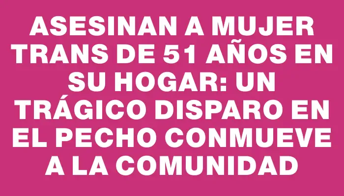 Asesinan a mujer trans de 51 años en su hogar: un trágico disparo en el pecho conmueve a la comunidad