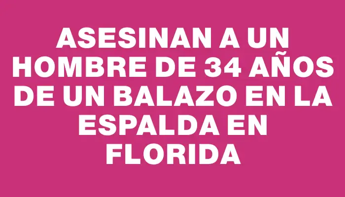 Asesinan a un hombre de 34 años de un balazo en la espalda en Florida