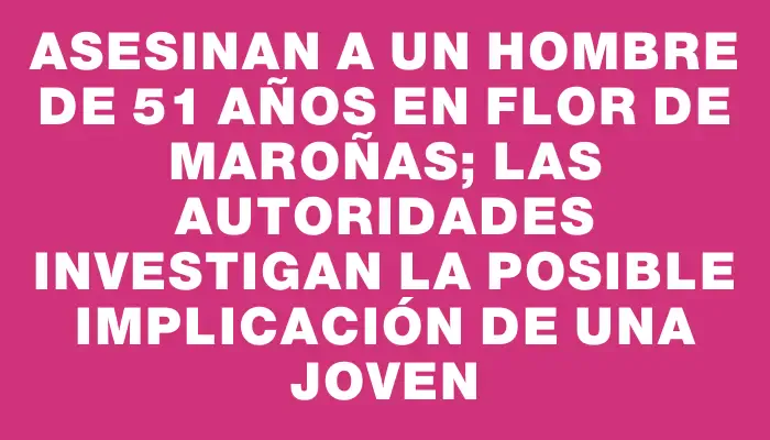 Asesinan a un hombre de 51 años en Flor de Maroñas; las autoridades investigan la posible implicación de una joven