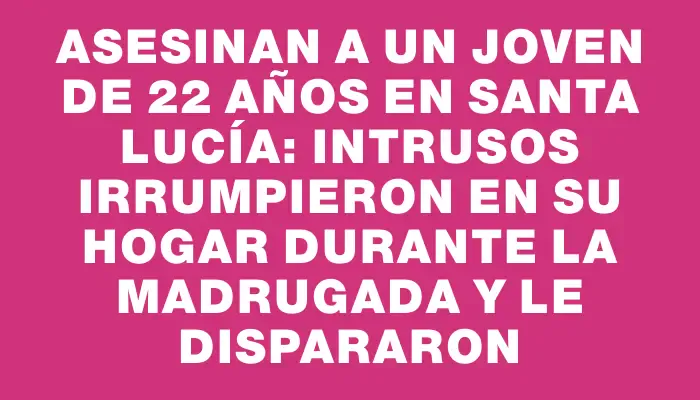 Asesinan a un joven de 22 años en Santa Lucía: intrusos irrumpieron en su hogar durante la madrugada y le dispararon