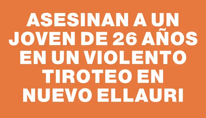 Asesinan a un joven de 26 años en un violento tiroteo en Nuevo Ellauri