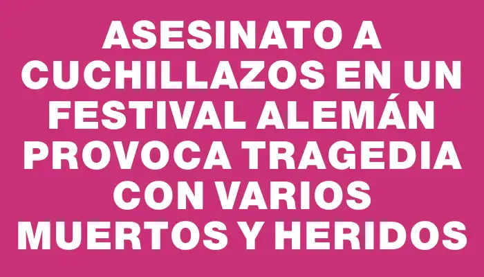 Asesinato a cuchillazos en un festival alemán provoca tragedia con varios muertos y heridos