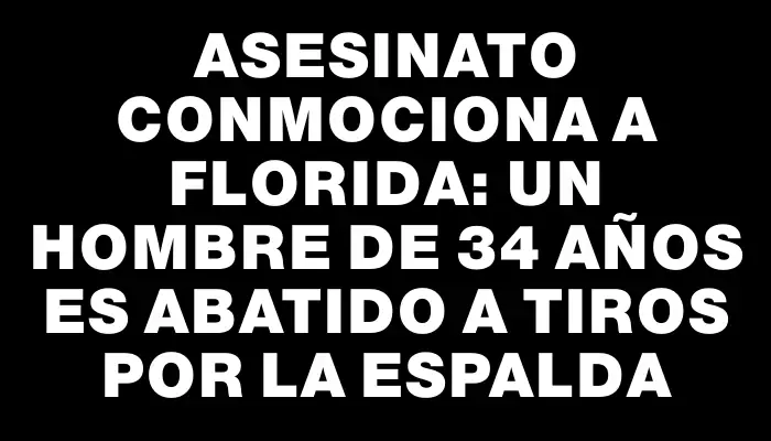 Asesinato conmociona a Florida: Un hombre de 34 años es abatido a tiros por la espalda