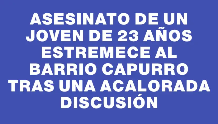 Asesinato de un joven de 23 años estremece al barrio Capurro tras una acalorada discusión