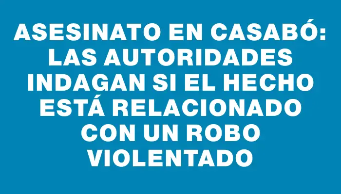 Asesinato en Casabó: las autoridades indagan si el hecho está relacionado con un robo violentado