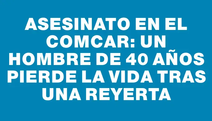 Asesinato en el Comcar: Un hombre de 40 años pierde la vida tras una reyerta