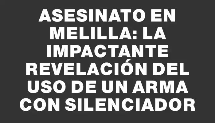 Asesinato en Melilla: La impactante revelación del uso de un arma con silenciador