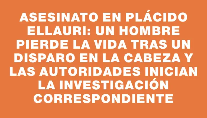 Asesinato en Plácido Ellauri: un hombre pierde la vida tras un disparo en la cabeza y las autoridades inician la investigación correspondiente