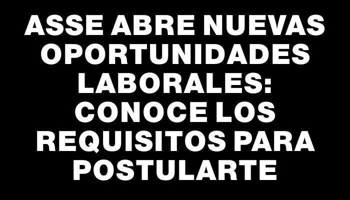 Asse abre nuevas oportunidades laborales: conoce los requisitos para postularte